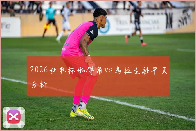 2026世界杯佛得角vs乌拉圭胜平负分析