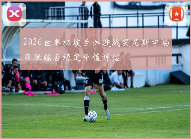 2026世界杯埃兰加迎战突尼斯中场串联能否稳定价值评估