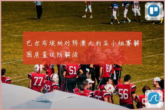巴尔布埃纳对阵澳大利亚小组赛解围质量攻防解读