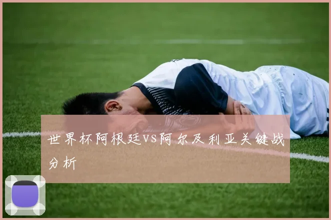 世界杯阿根廷vs阿尔及利亚关键战分析