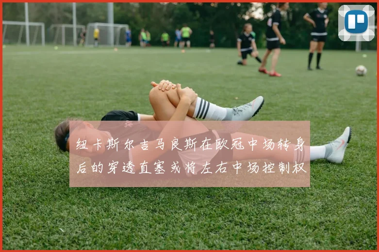 纽卡斯尔吉马良斯在欧冠中场转身后的穿透直塞或将左右中场控制权