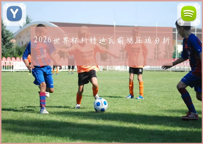 2026世界杯科特迪瓦前场压迫分析