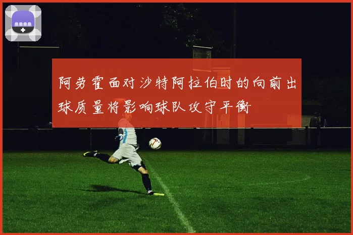 阿劳霍面对沙特阿拉伯时的向前出球质量将影响球队攻守平衡
