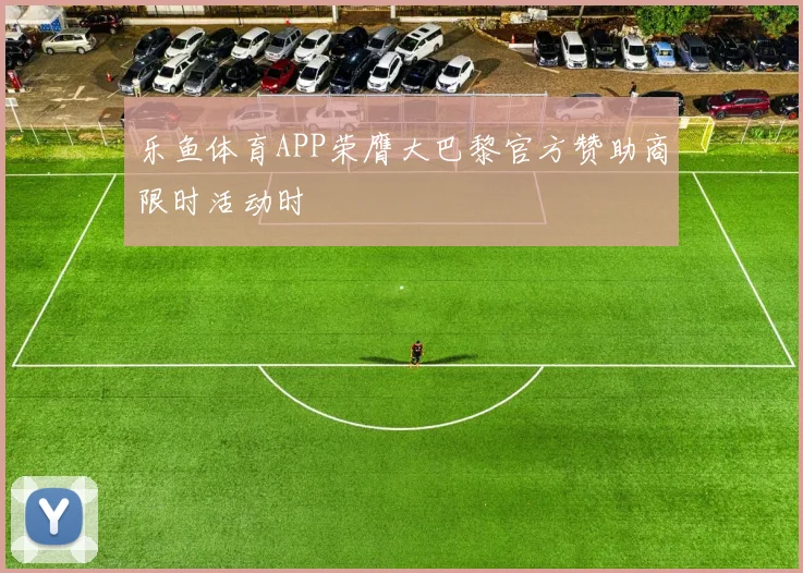乐鱼体育APP荣膺大巴黎官方赞助商限时活动时