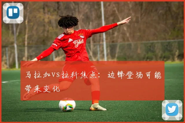 马拉加vs拉科焦点:边锋登场可能带来变化