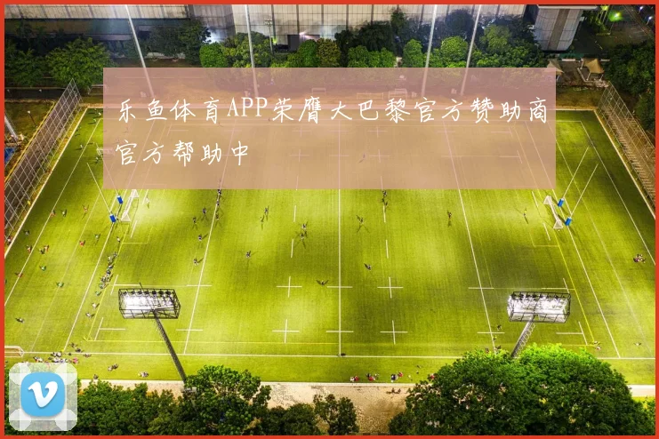 乐鱼体育APP荣膺大巴黎官方赞助商官方帮助中