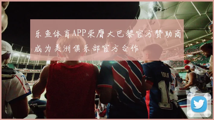 乐鱼体育APP荣膺大巴黎官方赞助商成为美洲俱乐部官方合作
