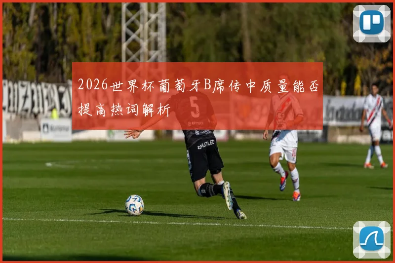 2026世界杯葡萄牙B席传中质量能否提高热词解析