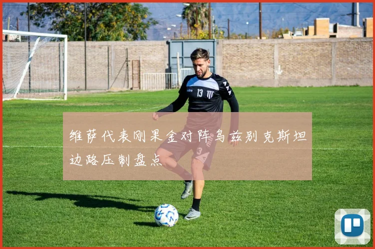 维萨代表刚果金对阵乌兹别克斯坦边路压制盘点
