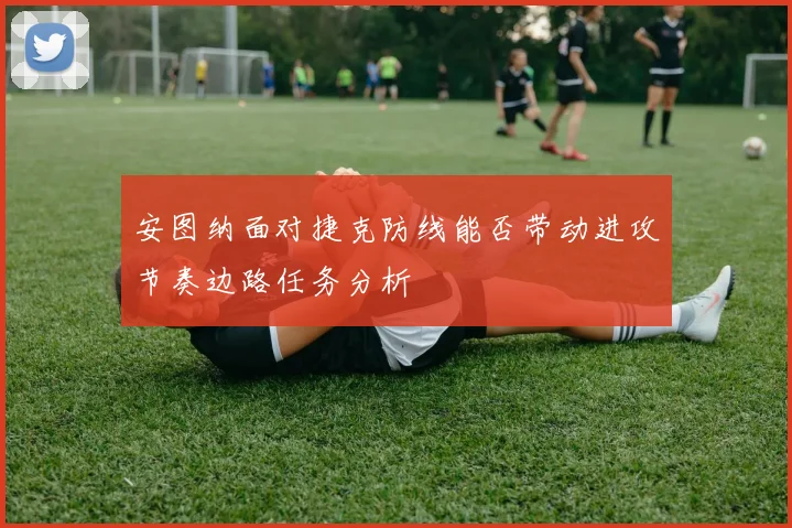 安图纳面对捷克防线能否带动进攻节奏边路任务分析