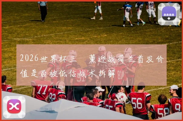 2026世界杯三笘薰迎战荷兰首发价值是否被低估战术拆解